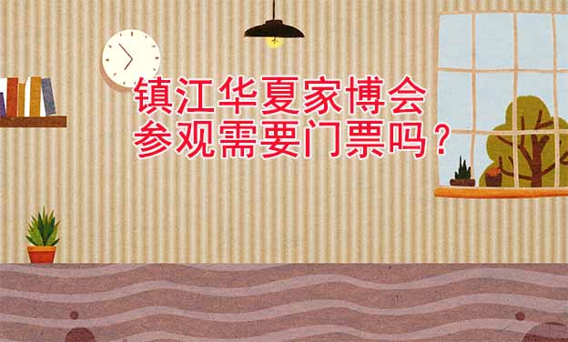 鎮(zhèn)江華夏家博會參觀需要門票嗎？