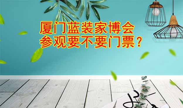 廈門藍裝家博會參觀要不要門票？