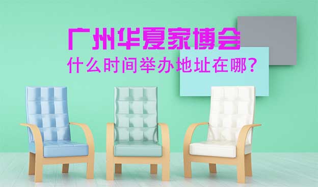 廣州華夏家博會什么時(shí)間舉辦地址在哪？