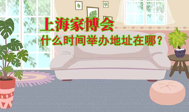 上海家博會(huì)什么時(shí)間舉辦地址在哪？