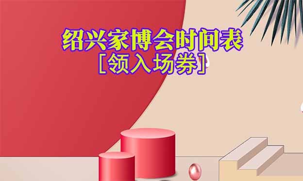 2025年紹興家博會(huì)時(shí)間表[領(lǐng)入場(chǎng)券]