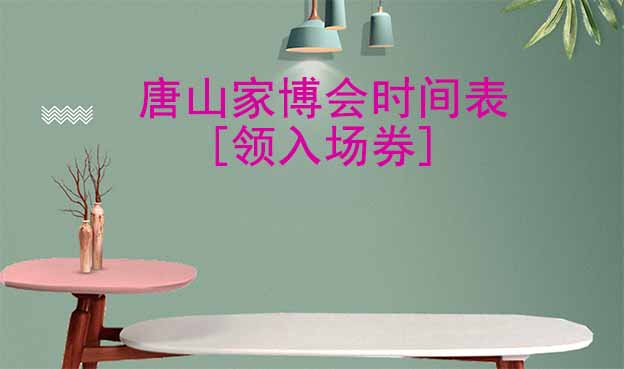2022年唐山家博會(huì)時(shí)間表[領(lǐng)入場(chǎng)券]