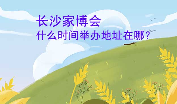 長沙家博會(huì)什么時(shí)間舉辦地址在哪？