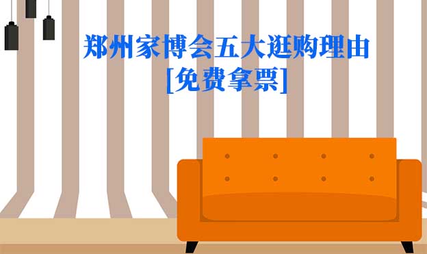 2022鄭州家博會(huì)五大逛購(gòu)理由[免費(fèi)拿票]
