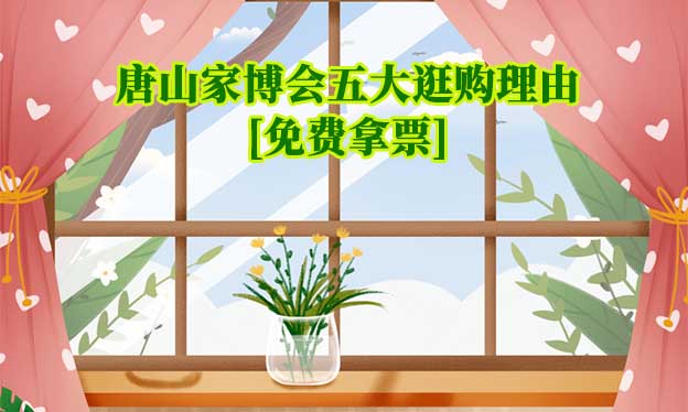 唐山家博會五大逛購理由(唐山家博會展會優(yōu)勢)