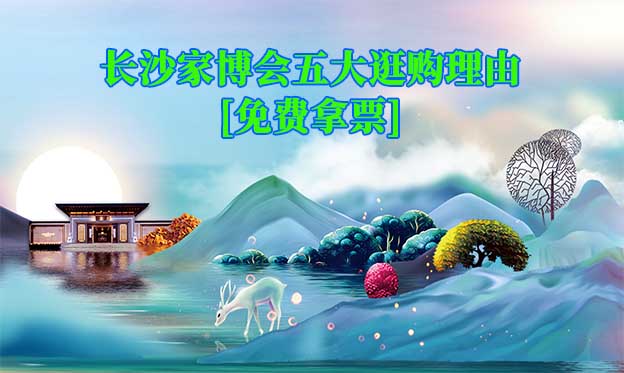 2024長沙家博會(huì)五大逛購理由[免費(fèi)拿票]