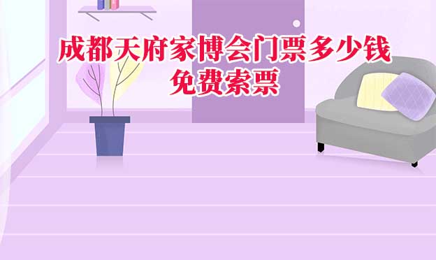 成都家博會門票多少錢(成都家博會門票價格)？