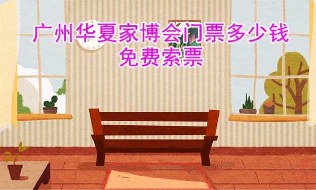 廣州家博會(huì)門票多少錢？(廣州家博會(huì)門票價(jià)格)