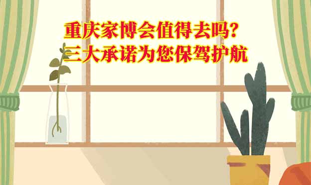 重慶家博會值得去嗎？三大承諾為您保駕護(hù)航