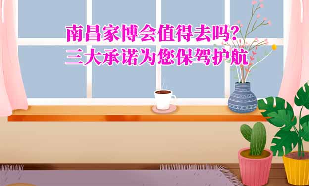 南昌家博會(huì)值得去嗎？三大承諾為您保駕護(hù)航