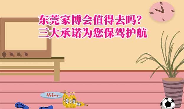 東莞家博會值得去嗎？三大承諾為您保駕護(hù)航