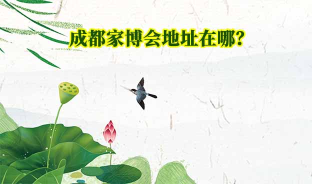 成都家博會地址在哪？(成都家博會展館位置)
