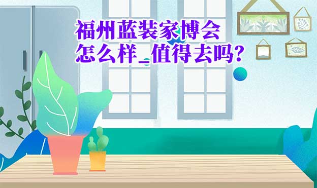 福州藍(lán)裝家博會(huì)怎么樣_值得去嗎？