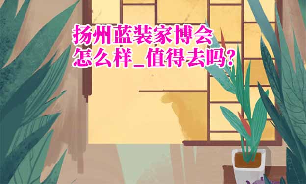 揚(yáng)州藍(lán)裝家博會(huì)怎么樣_值得去嗎？