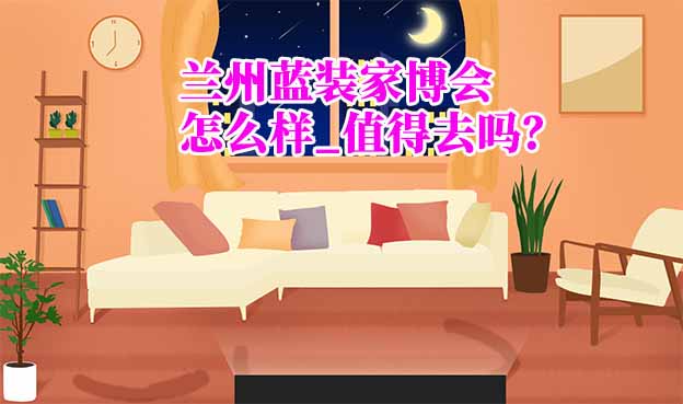 蘭州藍(lán)裝家博會(huì)怎么樣_值得去嗎？