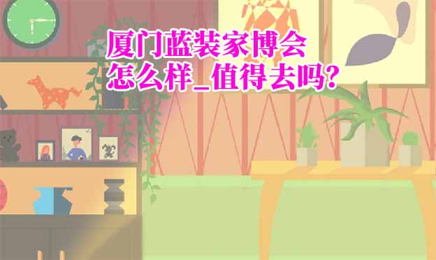 廈門藍(lán)裝家博會(huì)怎么樣_值得去嗎？