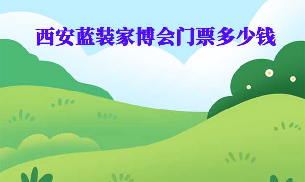 西安藍(lán)裝家博會(huì)門票多少錢(西安家博會(huì)門票價(jià)格)