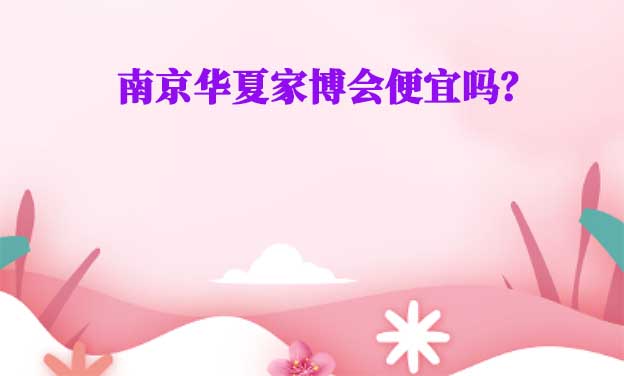 南京華夏家博會便宜嗎？