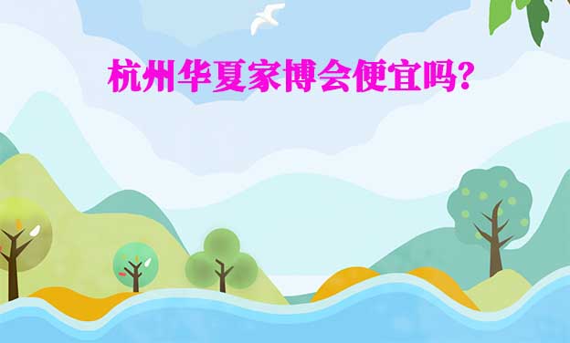 杭州華夏家博會(huì)便宜嗎？