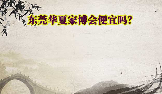 東莞華夏家博會(huì)便宜嗎？