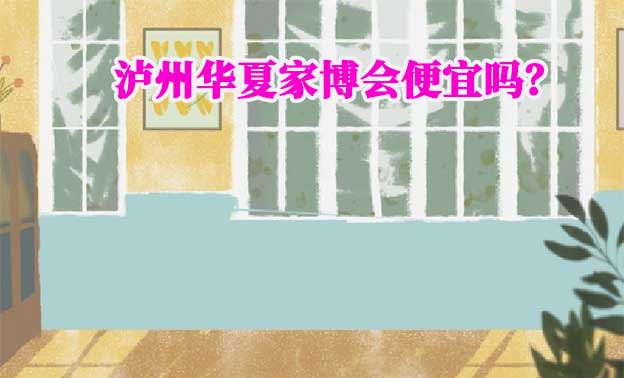 瀘州華夏家博會便宜嗎？