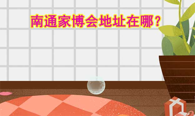 2024年南通家博會地址在哪？