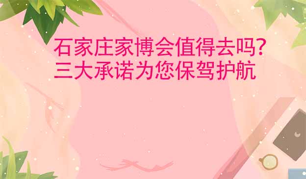 石家莊家博會值得去嗎？三大承諾為您保駕護(hù)航