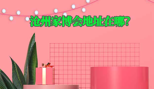 2025年滄州家博會地址在哪？