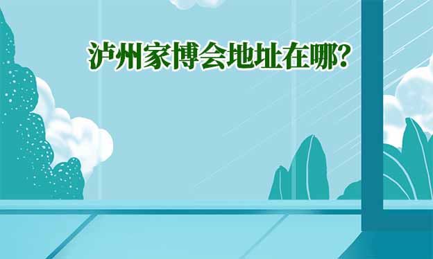 2025年瀘州家博會地址在哪？