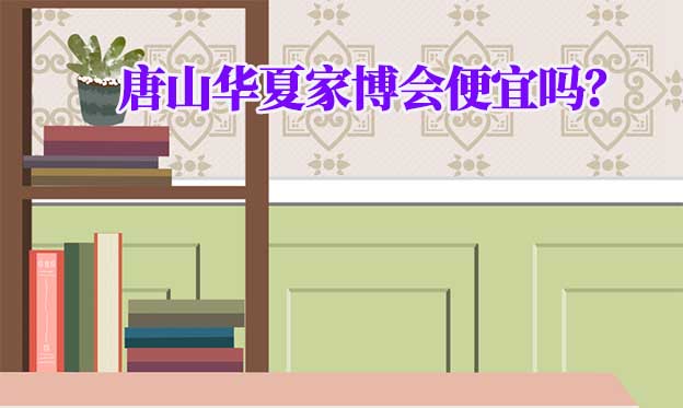 唐山華夏家博會(huì)便宜嗎？