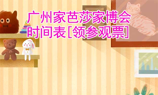 2025廣州家芭莎家博會(huì)時(shí)間表[領(lǐng)參觀票]