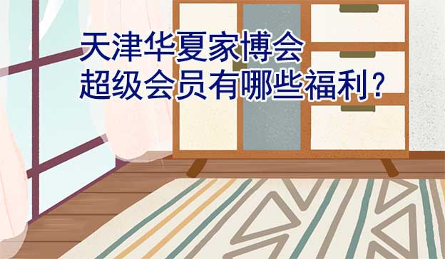 天津華夏家博會(huì)超級會(huì)員有哪些福利？