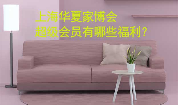 上海華夏家博會(huì)超級(jí)會(huì)員有哪些福利？