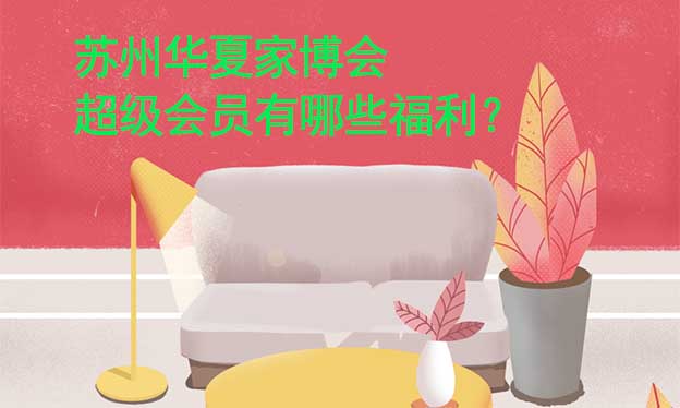 蘇州華夏家博會超級會員有哪些福利？