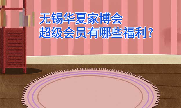 無錫華夏家博會超級會員有哪些福利？