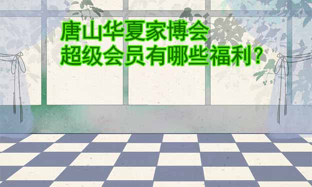 唐山華夏家博會(huì)超級(jí)會(huì)員有哪些福利？