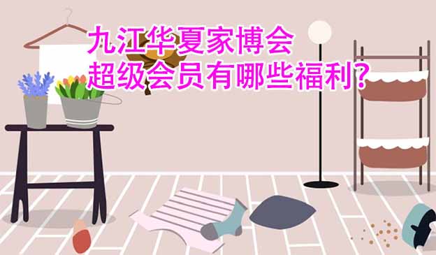 九江華夏家博會(huì)超級(jí)會(huì)員有哪些福利？