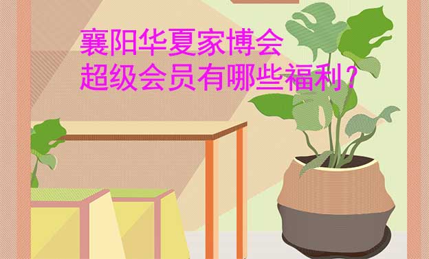 襄陽華夏家博會(huì)超級(jí)會(huì)員有哪些福利？