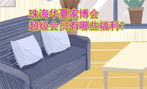 珠海華夏家博會(huì)超級(jí)會(huì)員有哪些福利？