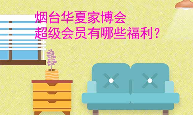 煙臺(tái)華夏家博會(huì)超級(jí)會(huì)員有哪些福利？