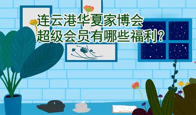 連云港華夏家博會超級會員有哪些福利？