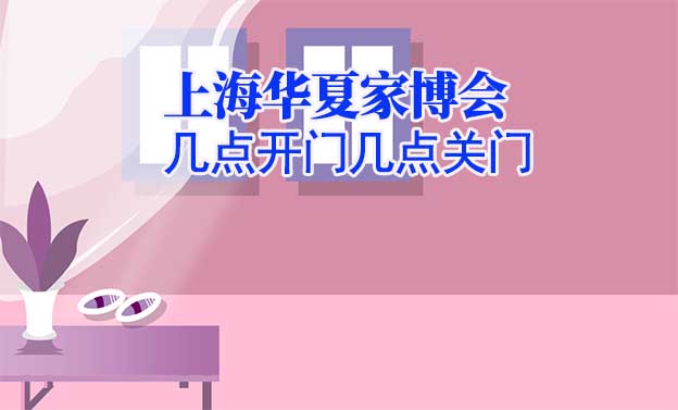 上海華夏家博會營業(yè)時間(幾點(diǎn)開門,幾點(diǎn)關(guān)門)
