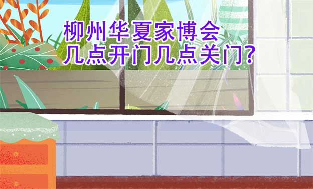柳州華夏家博會幾點開門幾點關(guān)門？