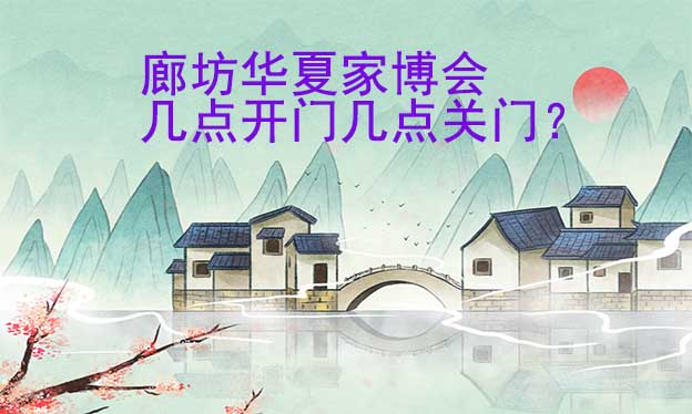 廊坊華夏家博會(huì)幾點(diǎn)開門幾點(diǎn)關(guān)門？