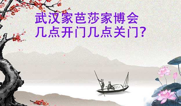 武漢家芭莎家博會幾點(diǎn)開門幾點(diǎn)關(guān)門？