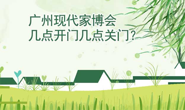 廣州現(xiàn)代家博會幾點開門幾點關門？
