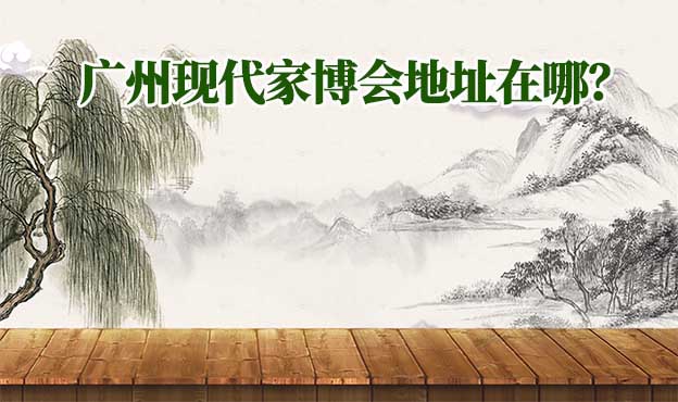 2022年廣州現(xiàn)代家博會(huì)地址在哪？