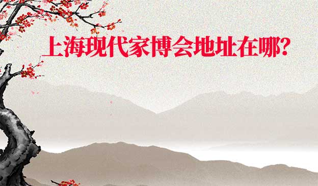 2022年上?，F(xiàn)代家博會(huì)地址在哪？
