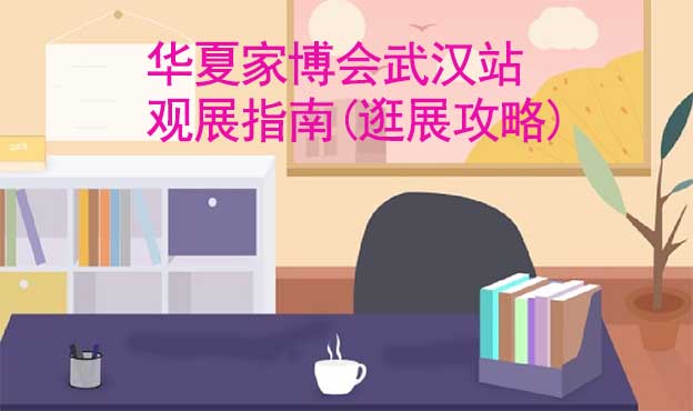 華夏家博會武漢站觀展指南(逛展攻略)