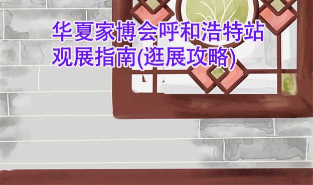 華夏家博會(huì)呼和浩特站觀展指南(逛展攻略)